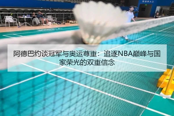阿德巴约谈冠军与奥运尊重：追逐NBA巅峰与国家荣光的双重信念